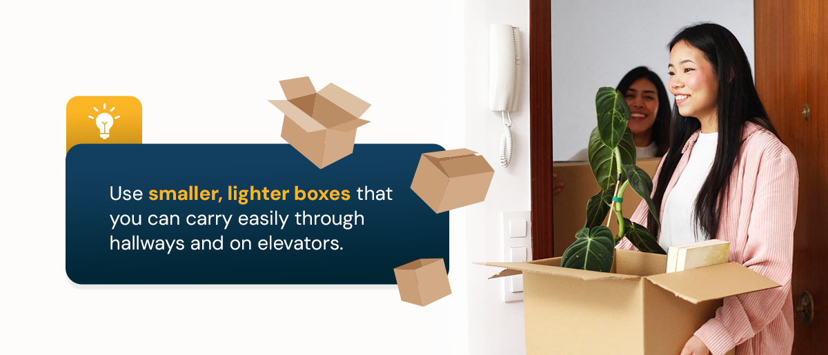 Use smaller, lighter boxes that you can carry easily through hallways and on elevators.
